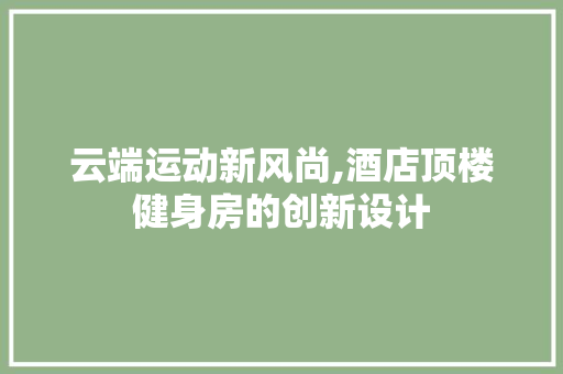 云端运动新风尚,酒店顶楼健身房的创新设计