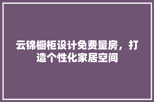 云锦橱柜设计免费量房，打造个性化家居空间