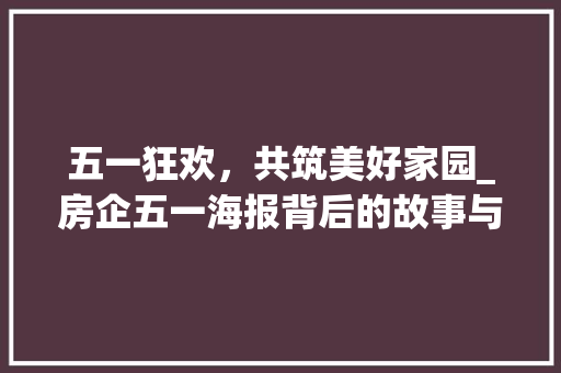 五一狂欢，共筑美好家园_房企五一海报背后的故事与启示