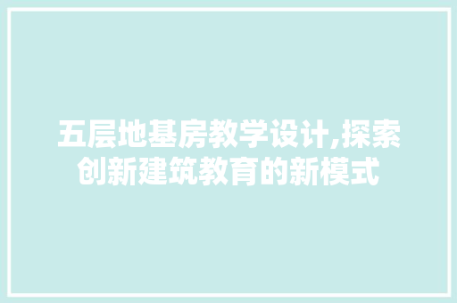 五层地基房教学设计,探索创新建筑教育的新模式