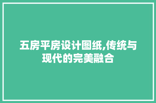五房平房设计图纸,传统与现代的完美融合