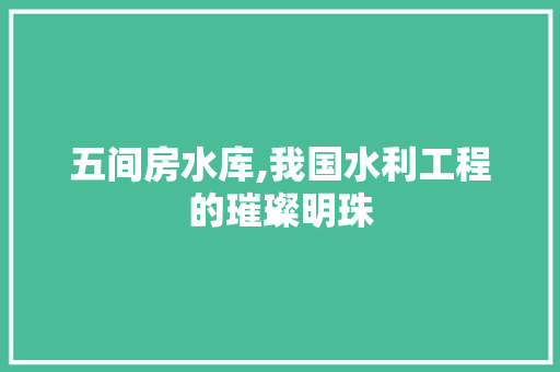 五间房水库,我国水利工程的璀璨明珠