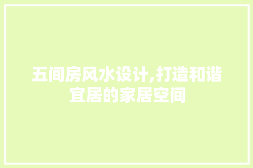 五间房风水设计,打造和谐宜居的家居空间