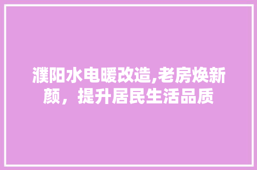 濮阳水电暖改造,老房焕新颜，提升居民生活品质