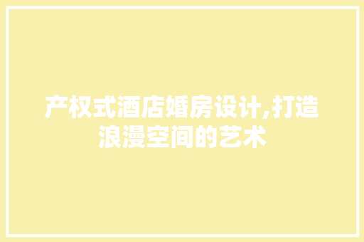 产权式酒店婚房设计,打造浪漫空间的艺术