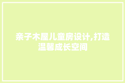 亲子木屋儿童房设计,打造温馨成长空间