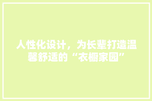 人性化设计，为长辈打造温馨舒适的“衣橱家园”