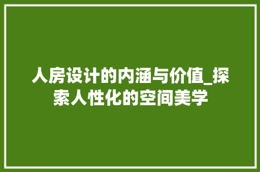 人房设计的内涵与价值_探索人性化的空间美学
