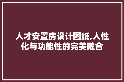 人才安置房设计图纸,人性化与功能性的完美融合