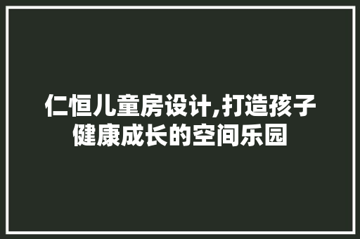 仁恒儿童房设计,打造孩子健康成长的空间乐园