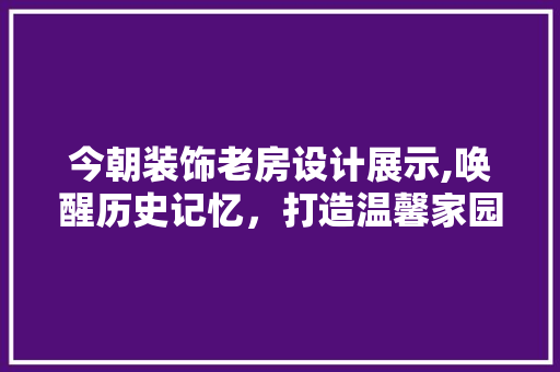 今朝装饰老房设计展示,唤醒历史记忆，打造温馨家园