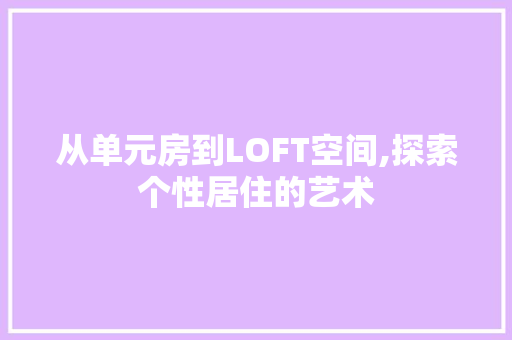 从单元房到LOFT空间,探索个性居住的艺术