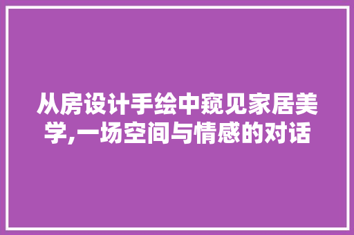 从房设计手绘中窥见家居美学,一场空间与情感的对话