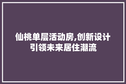 仙桃单层活动房,创新设计引领未来居住潮流