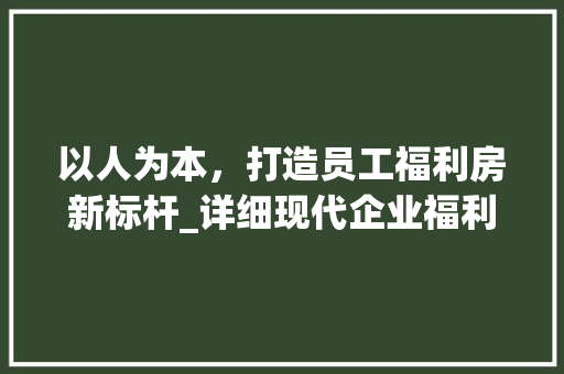 以人为本，打造员工福利房新标杆_详细现代企业福利房模板设计
