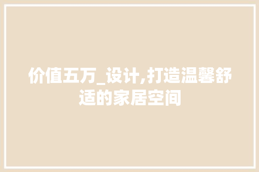 价值五万_设计,打造温馨舒适的家居空间