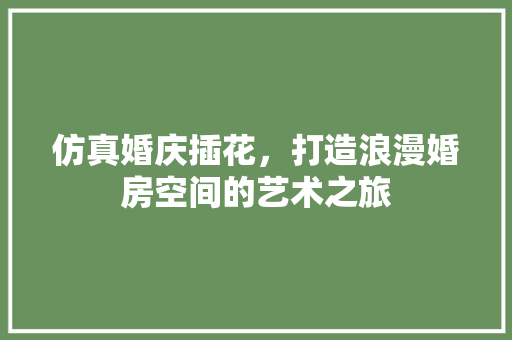 仿真婚庆插花，打造浪漫婚房空间的艺术之旅