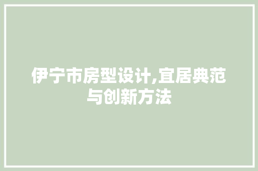 伊宁市房型设计,宜居典范与创新方法