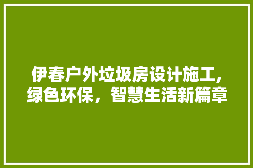 伊春户外垃圾房设计施工,绿色环保，智慧生活新篇章
