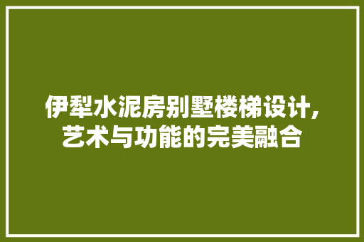 伊犁水泥房别墅楼梯设计,艺术与功能的完美融合