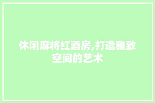 休闲麻将红酒房,打造雅致空间的艺术