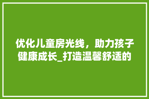 优化儿童房光线，助力孩子健康成长_打造温馨舒适的学习环境
