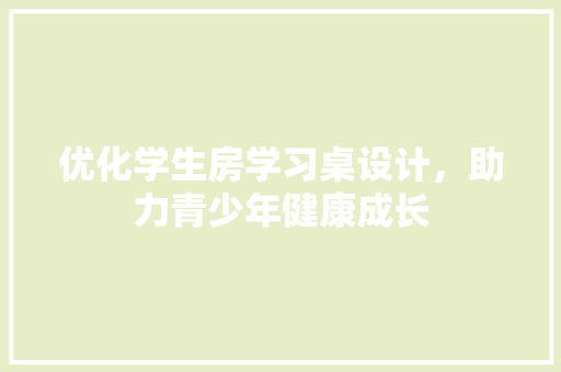 优化学生房学习桌设计，助力青少年健康成长