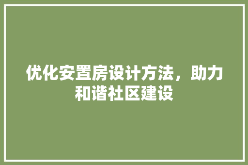 优化安置房设计方法，助力和谐社区建设