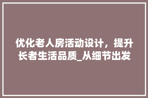 优化老人房活动设计，提升长者生活品质_从细节出发，构建温馨居家环境