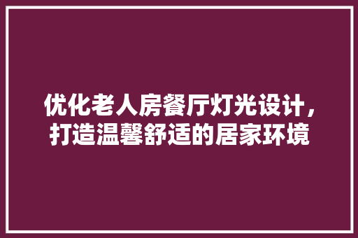 优化老人房餐厅灯光设计，打造温馨舒适的居家环境
