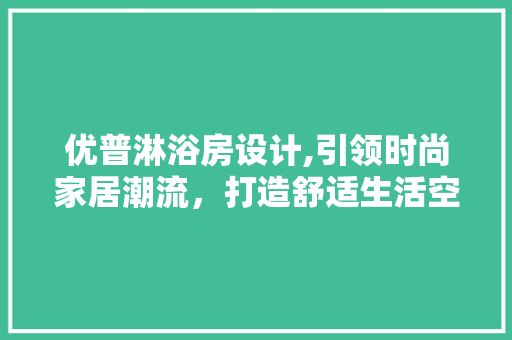 优普淋浴房设计,引领时尚家居潮流，打造舒适生活空间