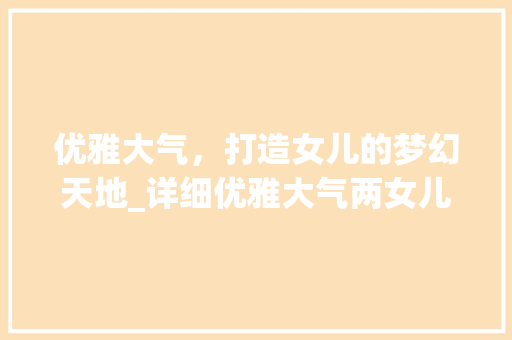 优雅大气，打造女儿的梦幻天地_详细优雅大气两女儿房设计