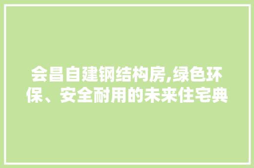 会昌自建钢结构房,绿色环保、安全耐用的未来住宅典范