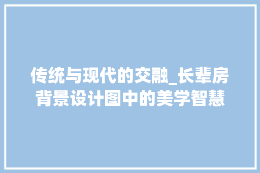 传统与现代的交融_长辈房背景设计图中的美学智慧