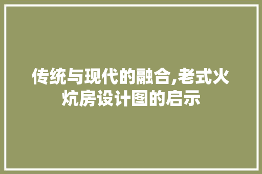 传统与现代的融合,老式火炕房设计图的启示