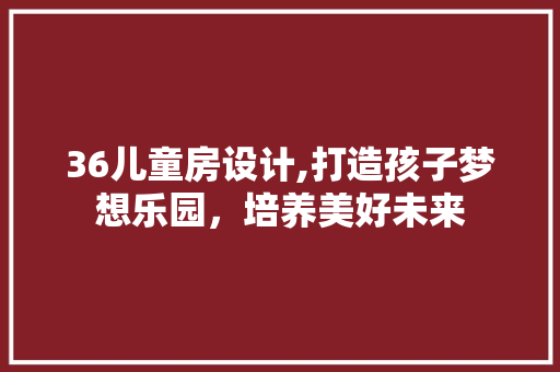 36儿童房设计,打造孩子梦想乐园，培养美好未来