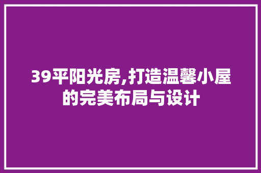 39平阳光房,打造温馨小屋的完美布局与设计