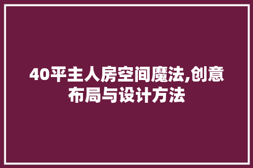 40平主人房空间魔法,创意布局与设计方法