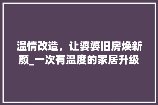 温情改造，让婆婆旧房焕新颜_一次有温度的家居升级之旅