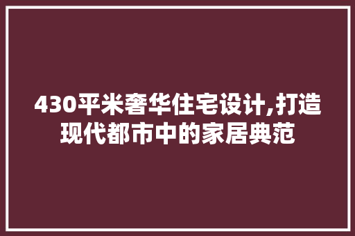 430平米奢华住宅设计,打造现代都市中的家居典范