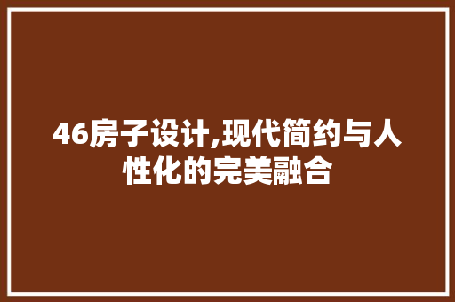 46房子设计,现代简约与人性化的完美融合