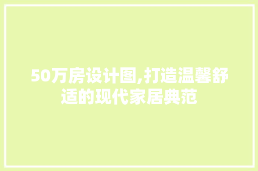 50万房设计图,打造温馨舒适的现代家居典范