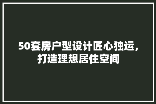 50套房户型设计匠心独运，打造理想居住空间