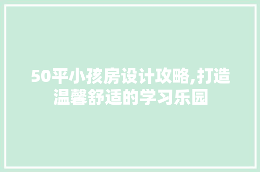 50平小孩房设计攻略,打造温馨舒适的学习乐园
