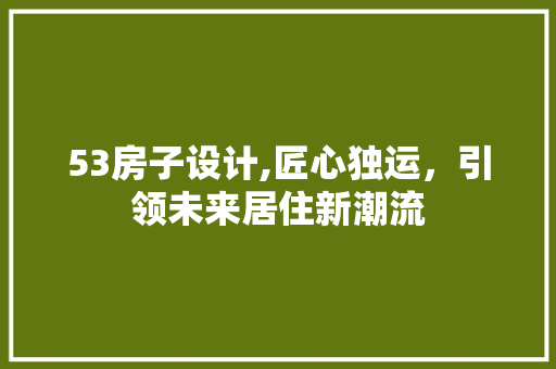53房子设计,匠心独运，引领未来居住新潮流