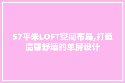 57平米LOFT空间布局,打造温馨舒适的单房设计