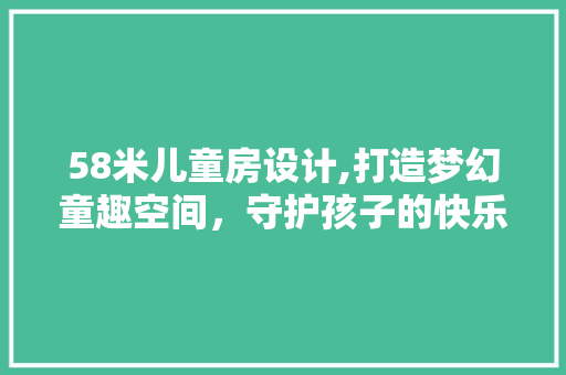 58米儿童房设计,打造梦幻童趣空间，守护孩子的快乐成长