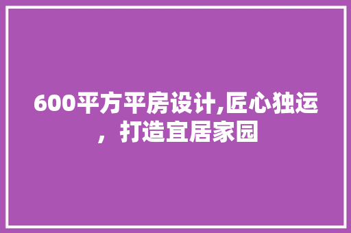 600平方平房设计,匠心独运，打造宜居家园