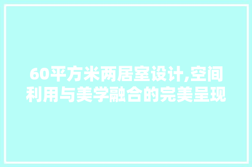 60平方米两居室设计,空间利用与美学融合的完美呈现