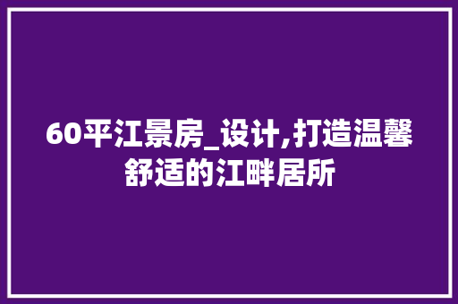 60平江景房_设计,打造温馨舒适的江畔居所